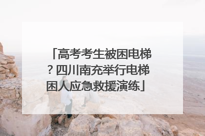高考考生被困电梯？四川南充举行电梯困人应急救援演练