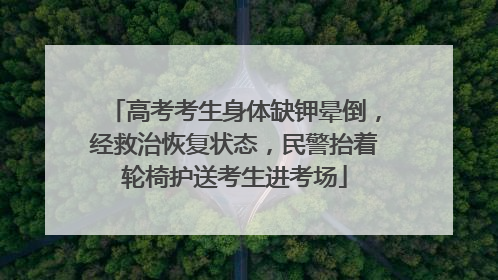 高考考生身体缺钾晕倒，经救治恢复状态，民警抬着轮椅护送考生进考场