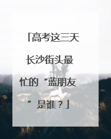 高考这三天 长沙街头最忙的“蓝朋友”是谁？