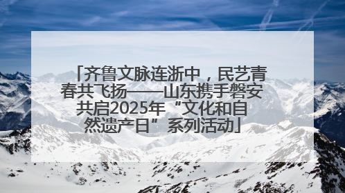 齐鲁文脉连浙中，民艺青春共飞扬——山东携手磐安共启2025年“文化和自然遗产日”系列活动