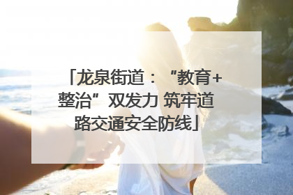 龙泉街道：“教育+整治”双发力 筑牢道路交通安全防线
