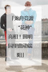 龙舟竞渡，“花神”亮相！圆明园里曲动端阳