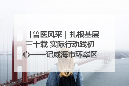 鲁医风采｜扎根基层三十载 实际行动践初心——记威海市环翠区鲸园社区卫生服务中心主任梁永江