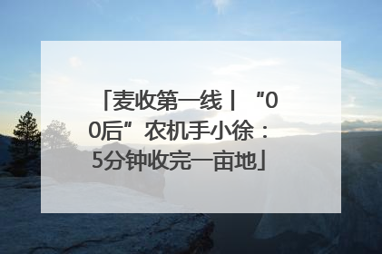 麦收第一线丨“00后”农机手小徐：5分钟收完一亩地