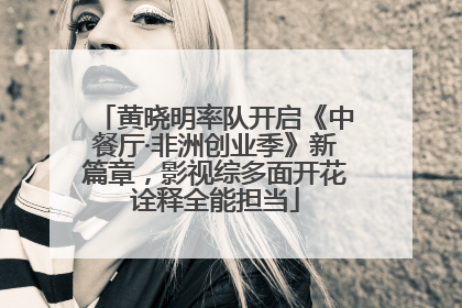 黄晓明率队开启《中餐厅·非洲创业季》新篇章，影视综多面开花诠释全能担当