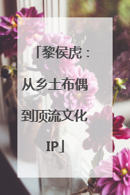 黎侯虎：从乡土布偶到顶流文化IP