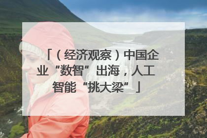 （经济观察）中国企业“数智”出海，人工智能“挑大梁”