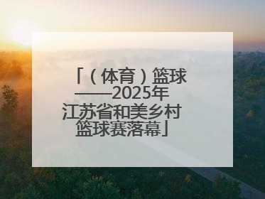 （体育）篮球——2025年江苏省和美乡村篮球赛落幕