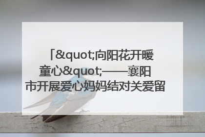 "向阳花开暖童心"——襄阳市开展爱心妈妈结对关爱留守困境儿童庆"六一"活动