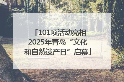 101项活动亮相 2025年青岛“文化和自然遗产日”启幕