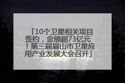 10个卫星相关项目签约，金额超73亿元！第三届眉山市卫星应用产业发展大会召开