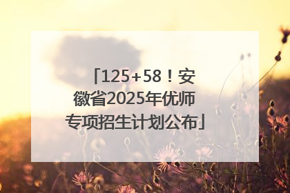 125+58！安徽省2025年优师专项招生计划公布