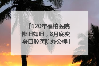 120年福柏医院修旧如旧，8月底变身口腔医院办公楼