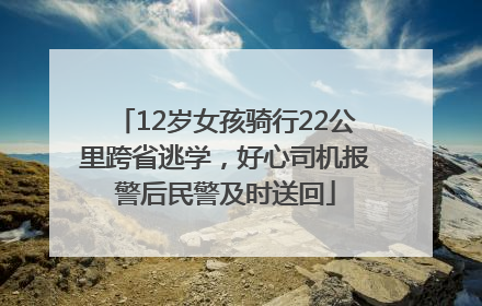 12岁女孩骑行22公里跨省逃学，好心司机报警后民警及时送回
