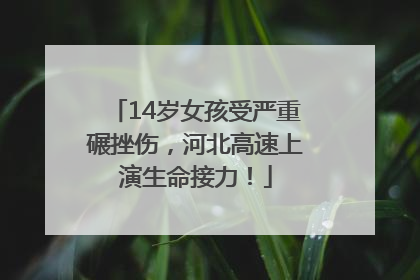 14岁女孩受严重碾挫伤，河北高速上演生命接力！