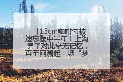 15cm咖啡勺被遗忘腹中半年！上海男子对此毫无记忆，直至回溯起一场“梦境”般的经历