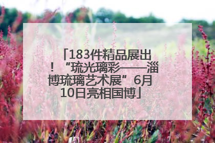 183件精品展出！“琉光璃彩——淄博琉璃艺术展”6月10日亮相国博