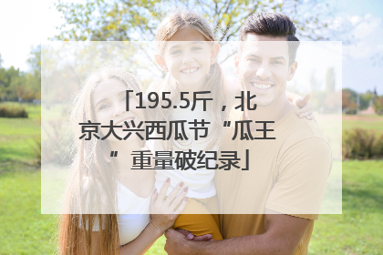 195.5斤，北京大兴西瓜节“瓜王”重量破纪录