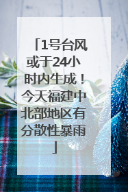 1号台风或于24小时内生成！今天福建中北部地区有分散性暴雨
