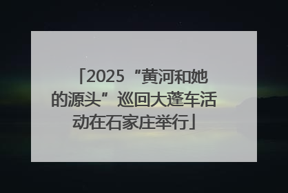 2025“黄河和她的源头”巡回大蓬车活动在石家庄举行