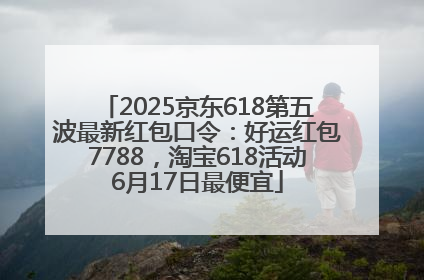2025京东618第五波最新红包口令：好运红包7788，淘宝618活动6月17日最便宜
