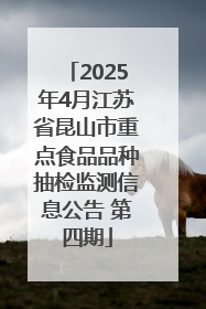 2025年4月江苏省昆山市重点食品品种抽检监测信息公告 第四期