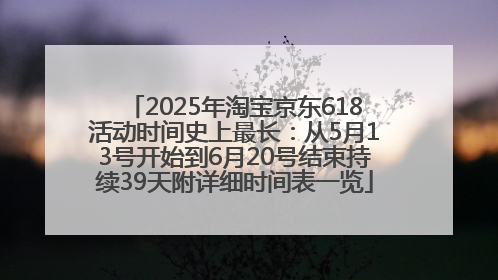 2025年淘宝京东618活动时间史上最长：从5月13号开始到6月20号结束持续39天附详细时间表一览