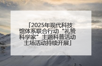 2025年现代科技馆体系联合行动“礼赞科学家”主题科普活动主场活动持续开展
