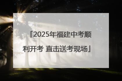 2025年福建中考顺利开考 直击送考现场