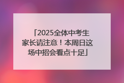 2025全体中考生家长请注意！本周日这场中招会看点十足