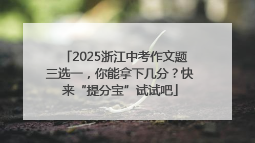 2025浙江中考作文题三选一，你能拿下几分？快来“提分宝”试试吧