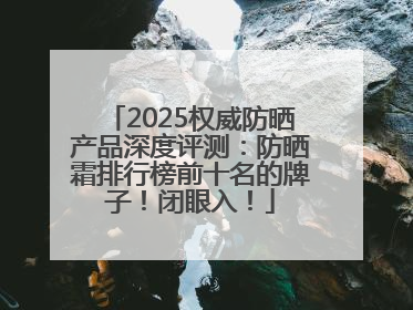 2025权威防晒产品深度评测：防晒霜排行榜前十名的牌子！闭眼入！