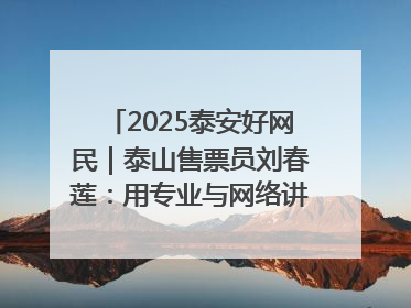 2025泰安好网民｜泰山售票员刘春莲：用专业与网络讲好泰山故事