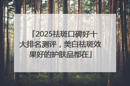 2025祛斑口碑好十大排名测评，美白祛斑效果好的护肤品都在