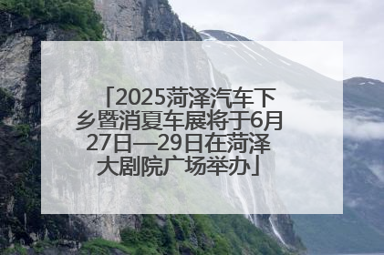 2025菏泽汽车下乡暨消夏车展将于6月27日—29日在菏泽大剧院广场举办