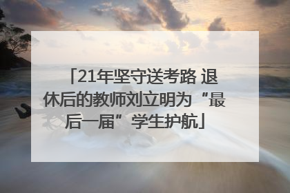 21年坚守送考路 退休后的教师刘立明为“最后一届”学生护航