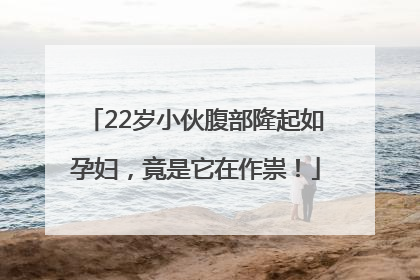 22岁小伙腹部隆起如孕妇，竟是它在作祟！