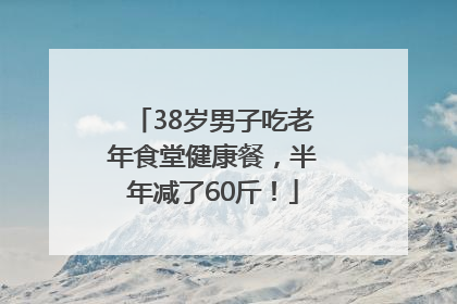 38岁男子吃老年食堂健康餐，半年减了60斤！
