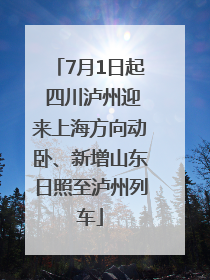 7月1日起 四川泸州迎来上海方向动卧、新增山东日照至泸州列车
