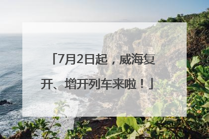 7月2日起，威海复开、增开列车来啦！