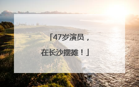 47岁演员，在长沙摆摊！