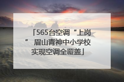 565台空调“上岗” 眉山青神中小学校实现空调全覆盖