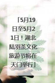 5月19日至5月21日！湖北陆羽茶文化旅游节将在天门举行