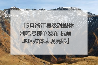 5月浙江县级融媒体潮鸣号榜单发布 杭甬地区媒体表现亮眼