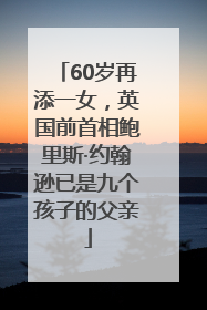 60岁再添一女，英国前首相鲍里斯·约翰逊已是九个孩子的父亲