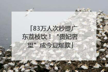 83万人次秒提广东荔枝饮！“贵妃奢望”成今夏爆款