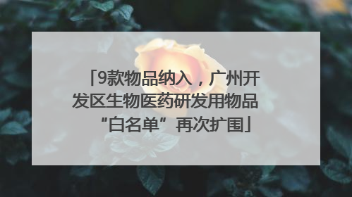 9款物品纳入，广州开发区生物医药研发用物品“白名单”再次扩围