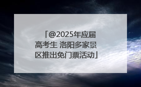 @2025年应届高考生 洛阳多家景区推出免门票活动