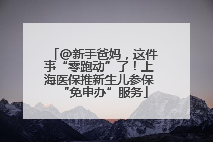 @新手爸妈，这件事“零跑动”了！上海医保推新生儿参保“免申办”服务