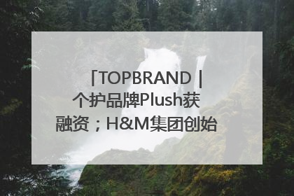 TOPBRAND｜个护品牌Plush获融资；H&M集团创始家族收购股权；滴滴重返巴西外卖市场；香奈儿推出循环材料中心